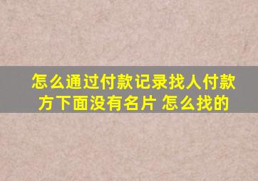 怎么通过付款记录找人付款方下面没有名片 怎么找的